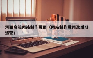 沙洋河西高端网站制作费用（网站制作费用及后期运营）