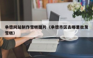沙洋承德网站制作雪糕图片（承德市区去哪里批发雪糕）