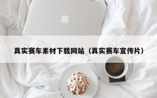 沙洋真实赛车素材下载网站（真实赛车宣传片）