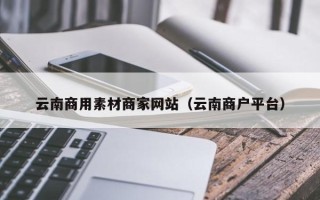 沙洋云南商用素材商家网站（云南商户平台）