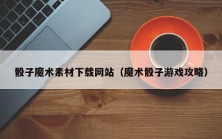 沙洋骰子魔术素材下载网站（魔术骰子游戏攻略）